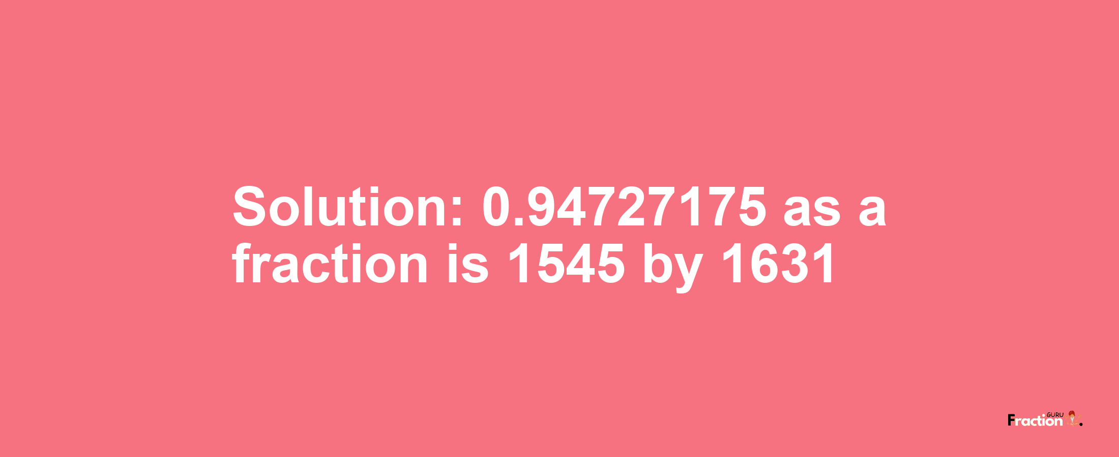 Solution:0.94727175 as a fraction is 1545/1631